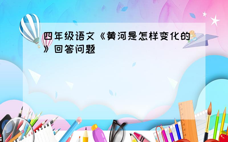 四年级语文《黄河是怎样变化的》回答问题