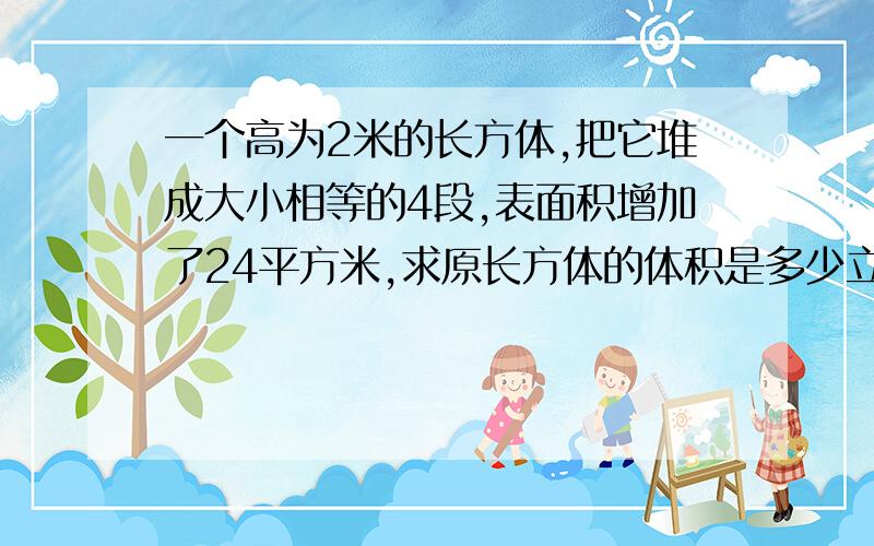 一个高为2米的长方体,把它堆成大小相等的4段,表面积增加了24平方米,求原长方体的体积是多少立方米?