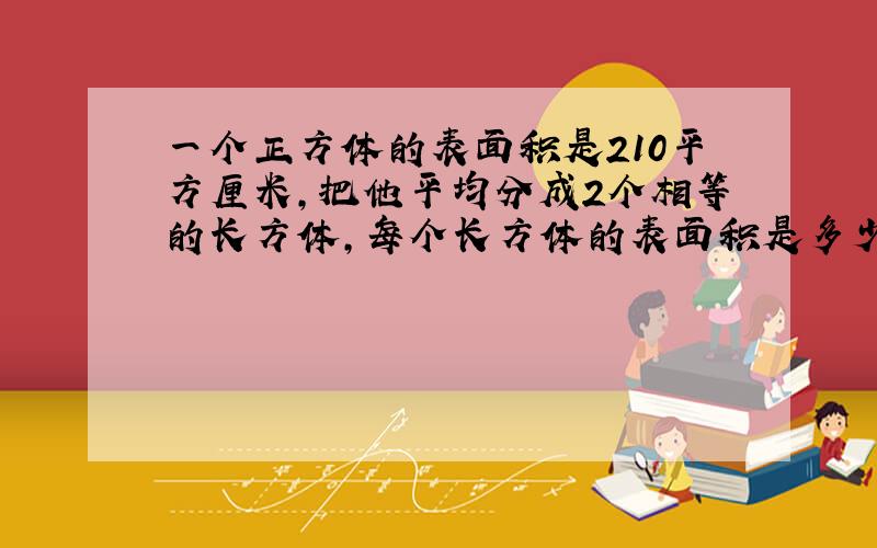 一个正方体的表面积是210平方厘米,把他平均分成2个相等的长方体,每个长方体的表面积是多少平方厘米?