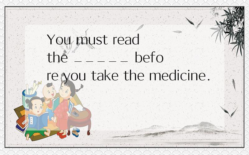 You must read the _____ before you take the medicine.