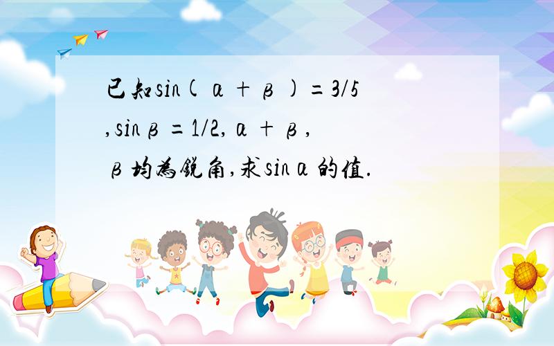 已知sin(α+β)=3/5,sinβ=1/2,α+β,β均为锐角,求sinα的值.