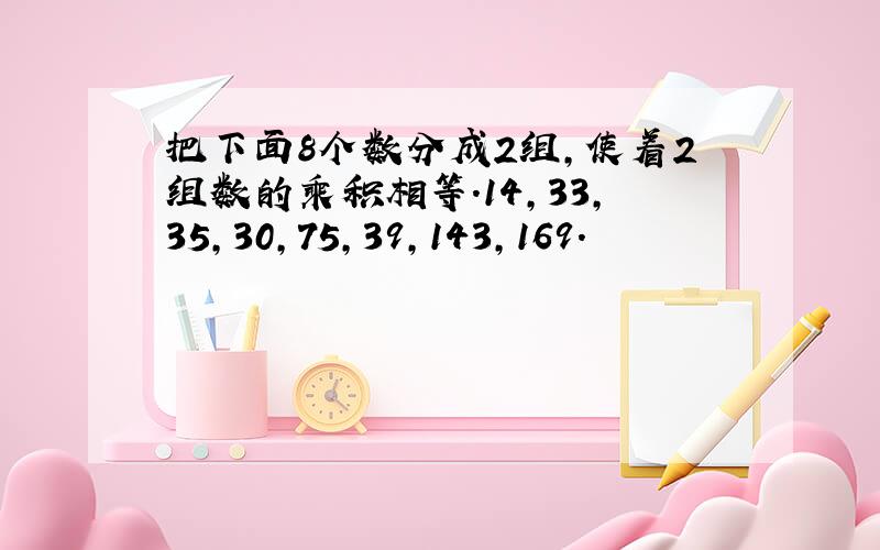 把下面8个数分成2组,使着2组数的乘积相等.14,33,35,30,75,39,143,169.