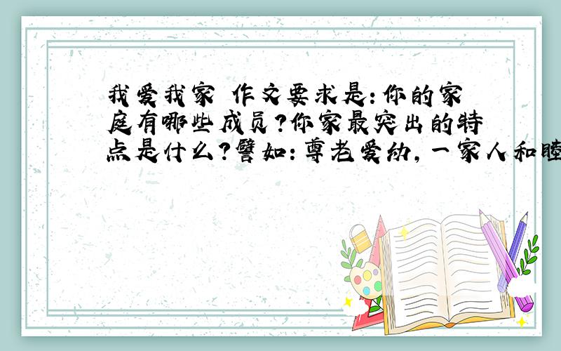 我爱我家 作文要求是：你的家庭有哪些成员?你家最突出的特点是什么?譬如：尊老爱幼,一家人和睦相处；乐于助人,受到邻里的称