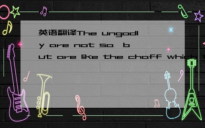 英语翻译The ungodly are not so,but are like the chaff which the