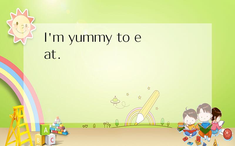 I'm yummy to eat.