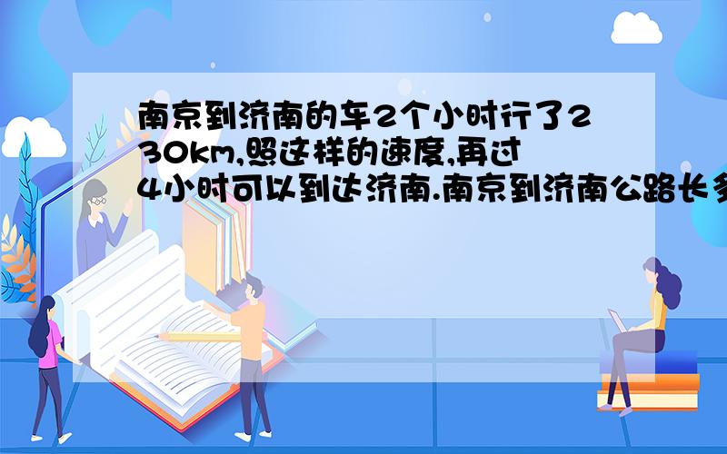 南京到济南的车2个小时行了230km,照这样的速度,再过4小时可以到达济南.南京到济南公路长多少米?