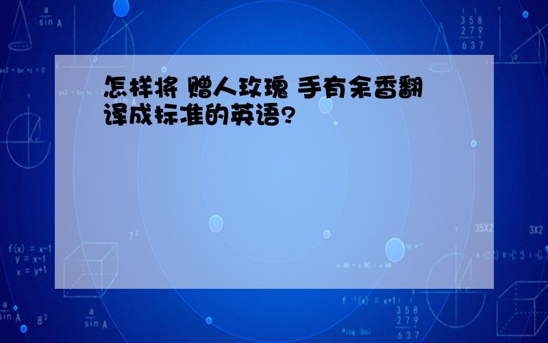 怎样将 赠人玫瑰 手有余香翻译成标准的英语?