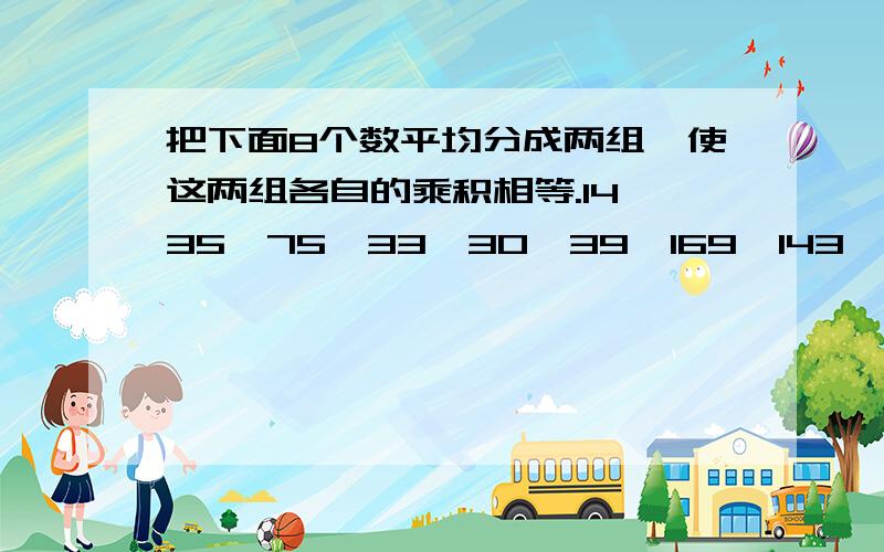 把下面8个数平均分成两组,使这两组各自的乘积相等.14,35,75,33,30,39,169,143