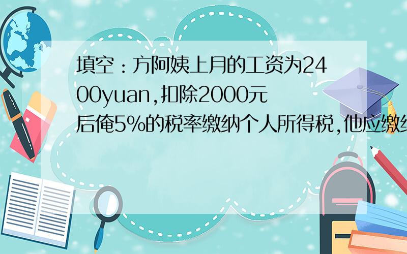 填空：方阿姨上月的工资为2400yuan,扣除2000元后俺5%的税率缴纳个人所得税,他应缴纳（）元