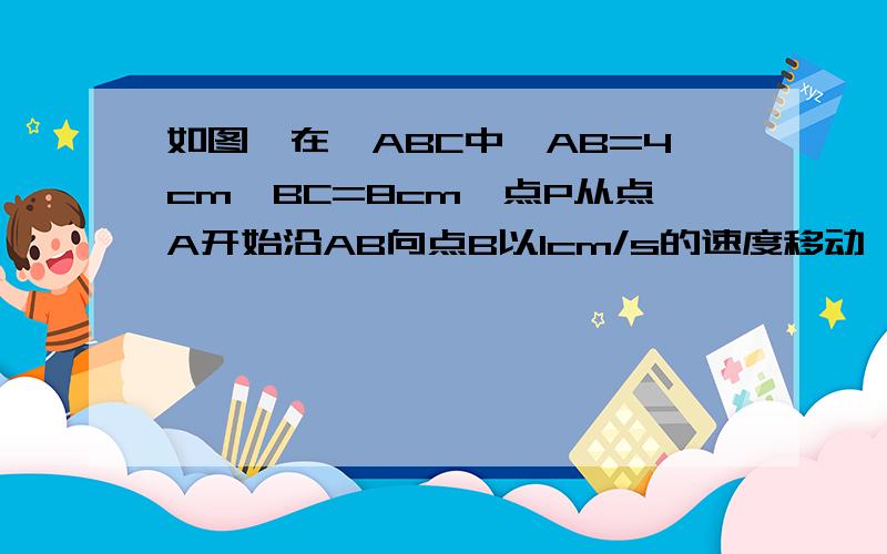 如图,在△ABC中,AB=4cm,BC=8cm,点P从点A开始沿AB向点B以1cm/s的速度移动