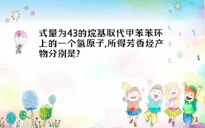 式量为43的烷基取代甲苯苯环上的一个氢原子,所得芳香烃产物分别是?