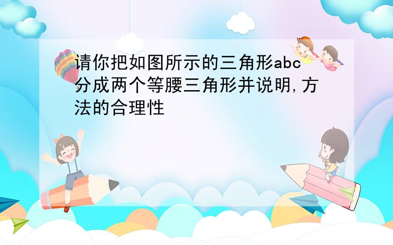 请你把如图所示的三角形abc分成两个等腰三角形并说明,方法的合理性