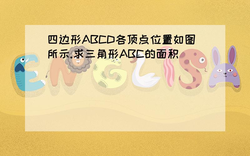 四边形ABCD各顶点位置如图所示.求三角形ABC的面积