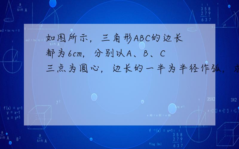 如图所示，三角形ABC的边长都为6cm，分别以A、B、C三点为圆心，边长的一半为半径作弧，求阴影部分的周长．