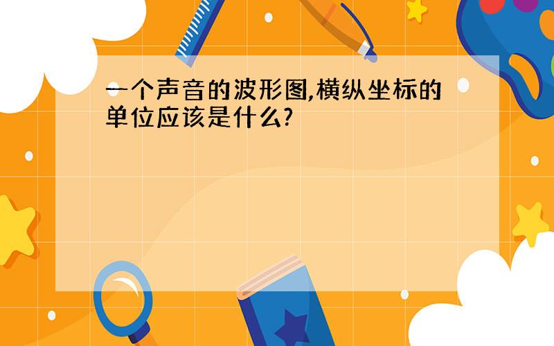 一个声音的波形图,横纵坐标的单位应该是什么?