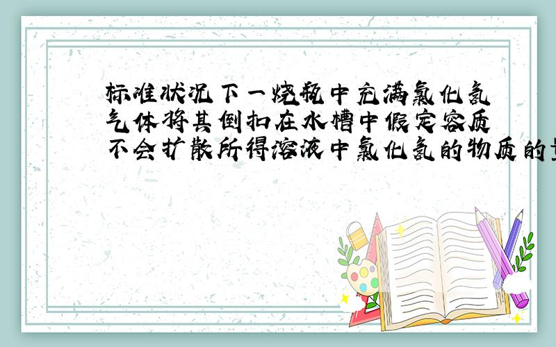 标准状况下一烧瓶中充满氯化氢气体将其倒扣在水槽中假定容质不会扩散所得溶液中氯化氢的物质的量浓度为?