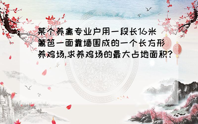 某个养禽专业户用一段长16米篱笆一面靠墙围成的一个长方形养鸡场,求养鸡场的最大占地面积?