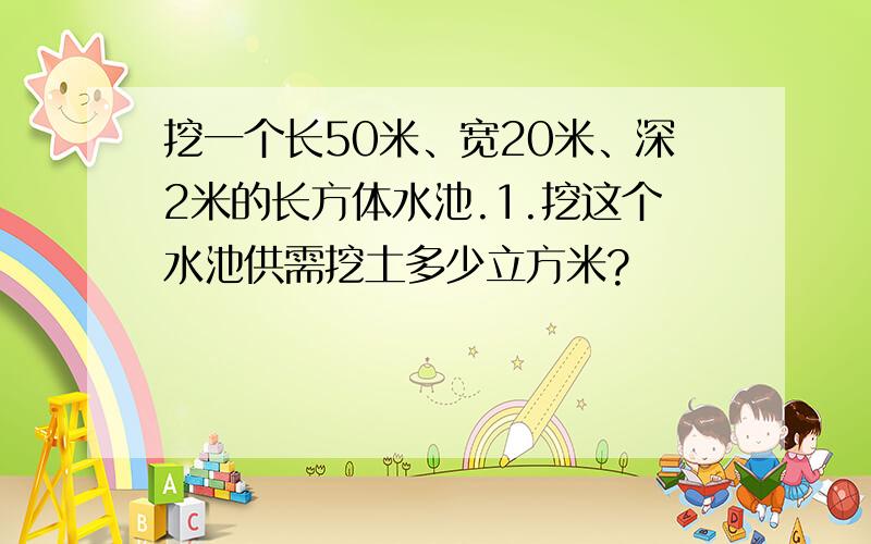 挖一个长50米、宽20米、深2米的长方体水池.1.挖这个水池供需挖土多少立方米?