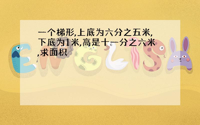 一个梯形,上底为六分之五米,下底为1米,高是十一分之六米,求面积