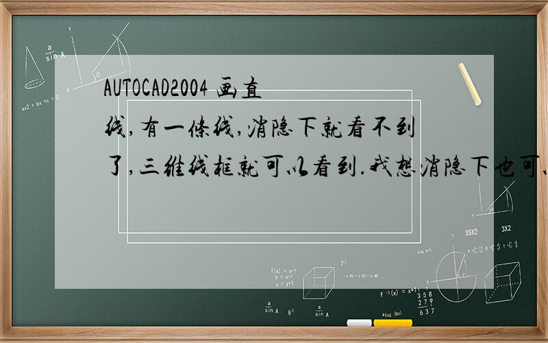 AUTOCAD2004 画直线,有一条线,消隐下就看不到了,三维线框就可以看到.我想消隐下也可以看到那条线.