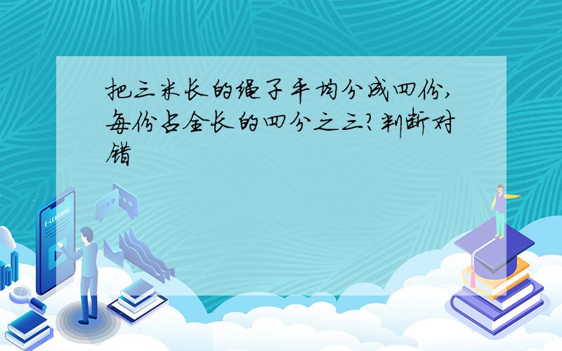 把三米长的绳子平均分成四份,每份占全长的四分之三?判断对错