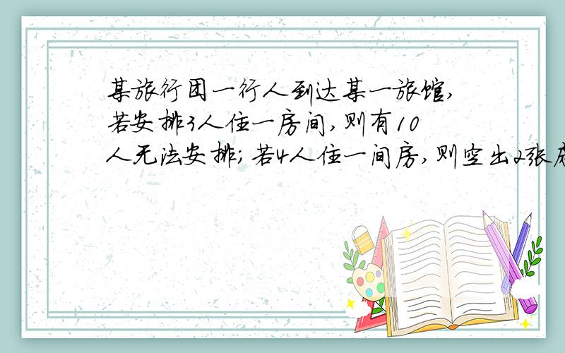 某旅行团一行人到达某一旅馆,若安排3人住一房间,则有10人无法安排；若4人住一间房,则空出2张床,问这一