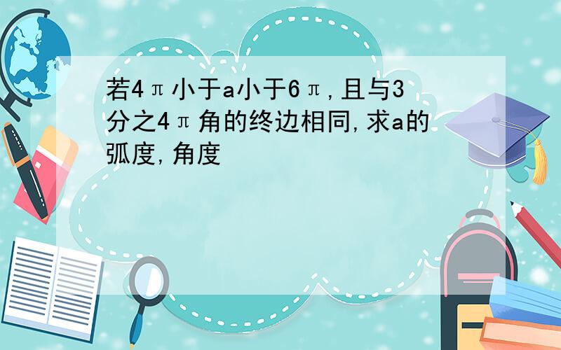 若4π小于a小于6π,且与3分之4π角的终边相同,求a的弧度,角度