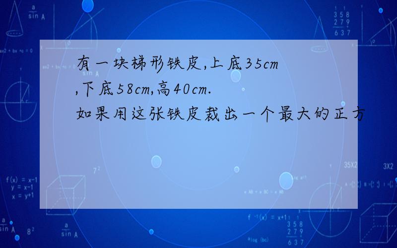 有一块梯形铁皮,上底35cm,下底58cm,高40cm.如果用这张铁皮裁出一个最大的正方