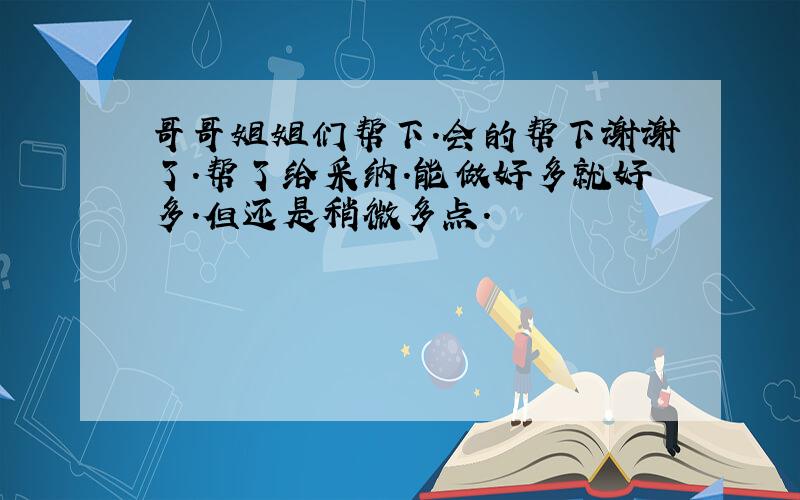 哥哥姐姐们帮下.会的帮下谢谢了.帮了给采纳.能做好多就好多.但还是稍微多点.