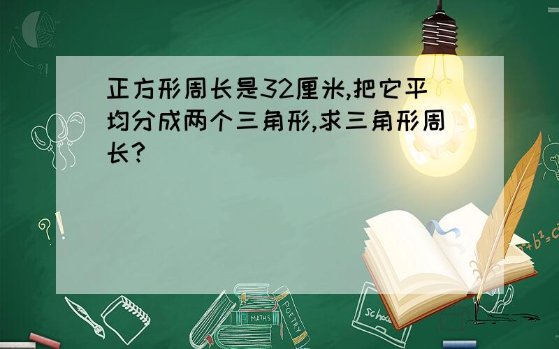 正方形周长是32厘米,把它平均分成两个三角形,求三角形周长?