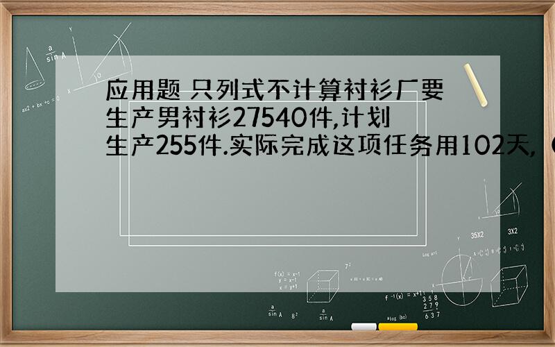 应用题 只列式不计算衬衫厂要生产男衬衫27540件,计划生产255件.实际完成这项任务用102天,（1）实际比原计划提前