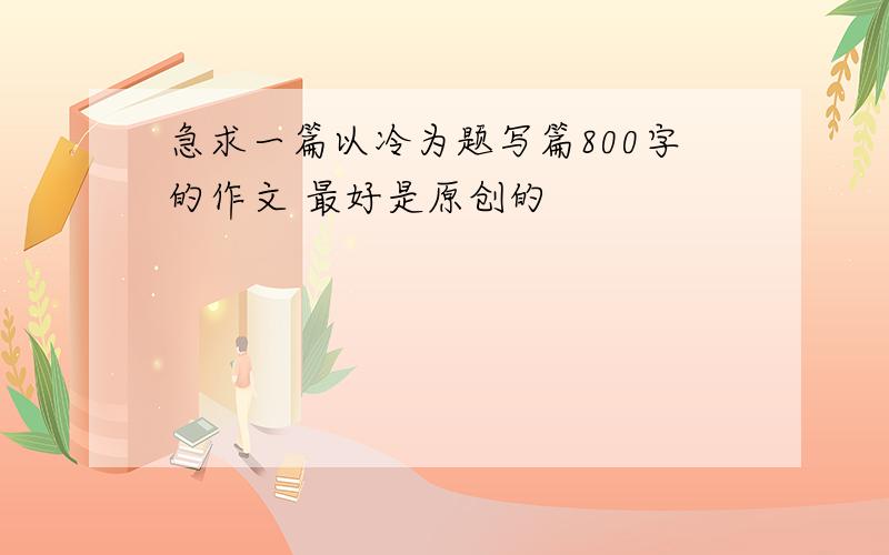 急求一篇以冷为题写篇800字的作文 最好是原创的