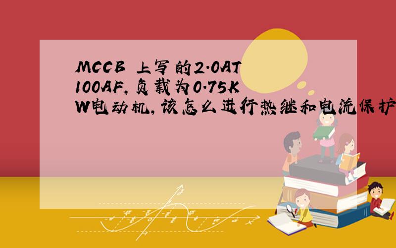 MCCB 上写的2.0AT 100AF,负载为0.75KW电动机,该怎么进行热继和电流保护整定呢