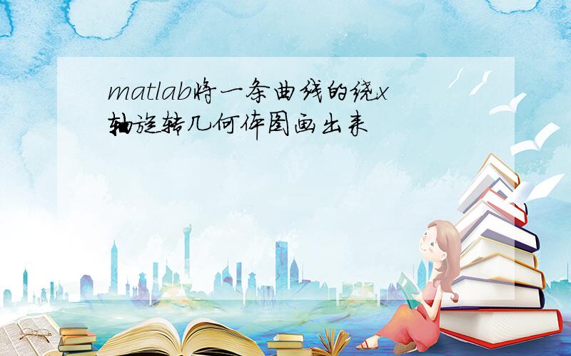 matlab将一条曲线的绕x轴旋转几何体图画出来