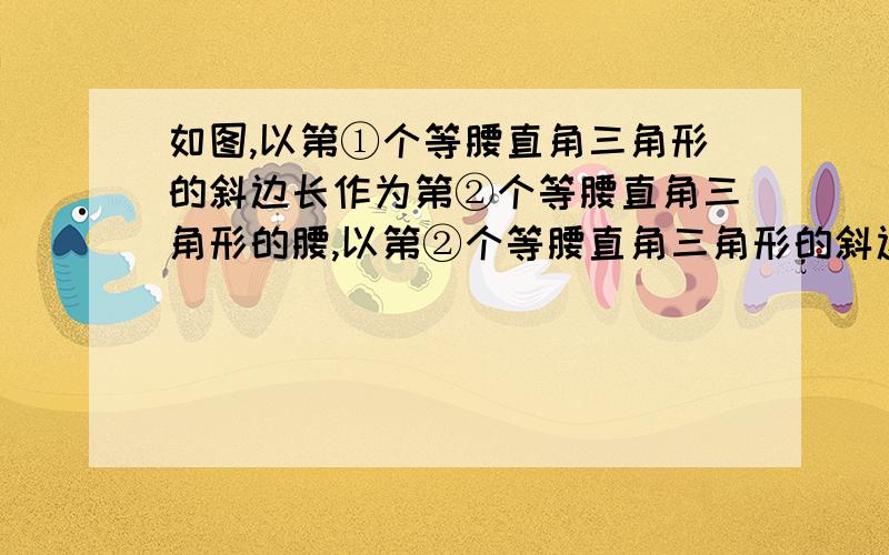 如图,以第①个等腰直角三角形的斜边长作为第②个等腰直角三角形的腰,以第②个等腰直角三角形的斜边长作为第③个等腰直角三角形