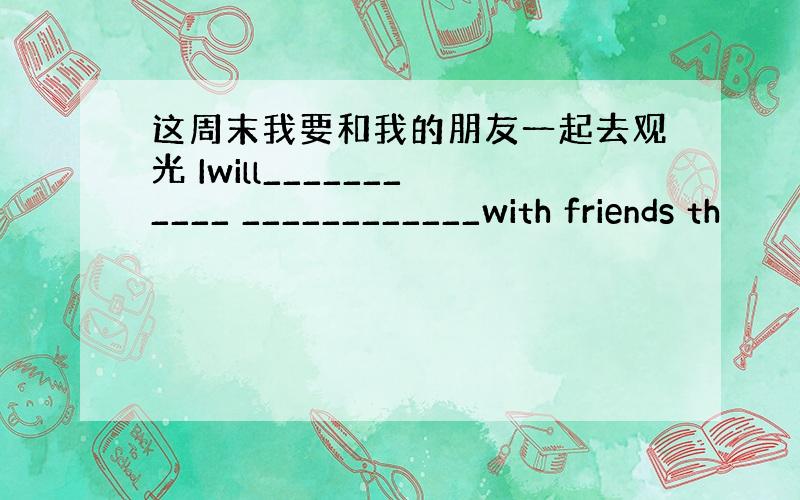 这周末我要和我的朋友一起去观光 Iwill___________ ____________with friends th