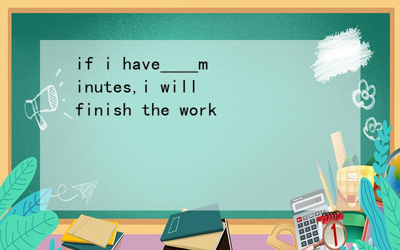 if i have____minutes,i will finish the work