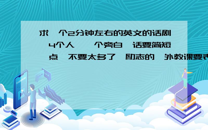 求一个2分钟左右的英文的话剧,4个人,一个旁白,话要简短一点,不要太多了,励志的,外教课要表演,