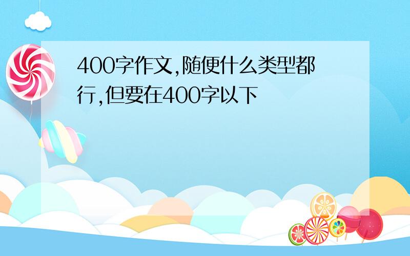 400字作文,随便什么类型都行,但要在400字以下