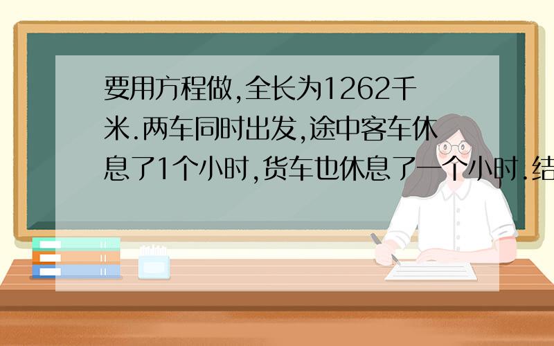 要用方程做,全长为1262千米.两车同时出发,途中客车休息了1个小时,货车也休息了一个小时.结果两车9小时后还相距62千