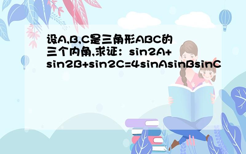 设A,B,C是三角形ABC的三个内角,求证：sin2A+sin2B+sin2C=4sinAsinBsinC