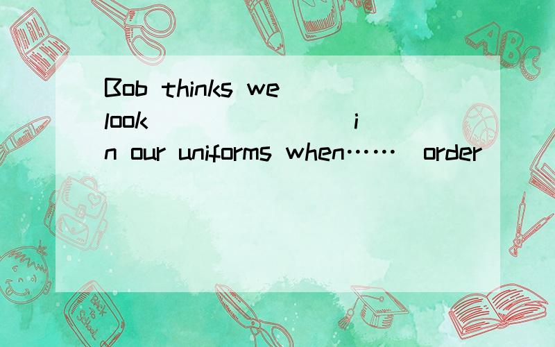 Bob thinks we look _______ in our uniforms when……(order)