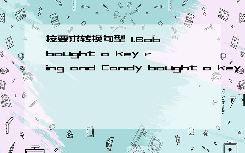 按要求转换句型 1.Bob bought a key ring and Candy bought a key ring,