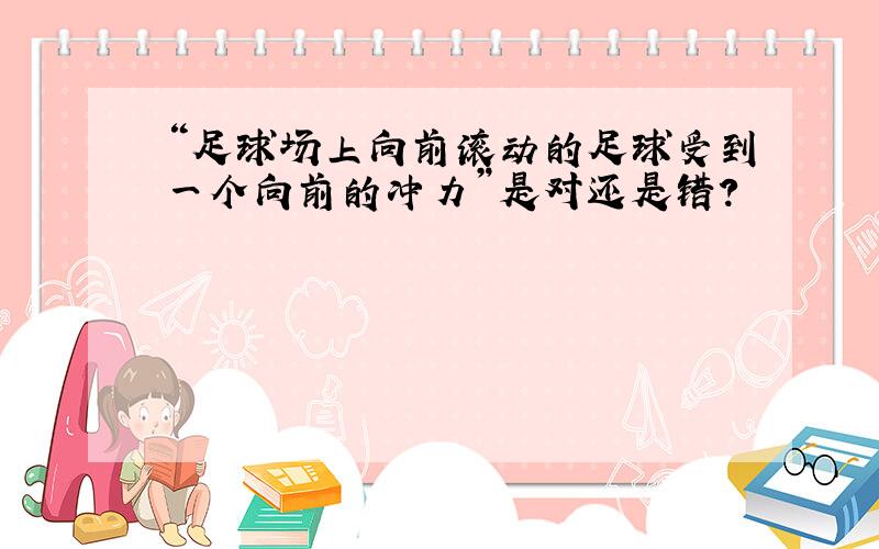 “足球场上向前滚动的足球受到一个向前的冲力”是对还是错?