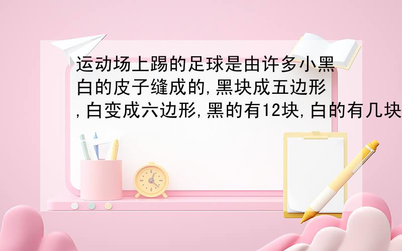 运动场上踢的足球是由许多小黑白的皮子缝成的,黑块成五边形,白变成六边形,黑的有12块,白的有几块?