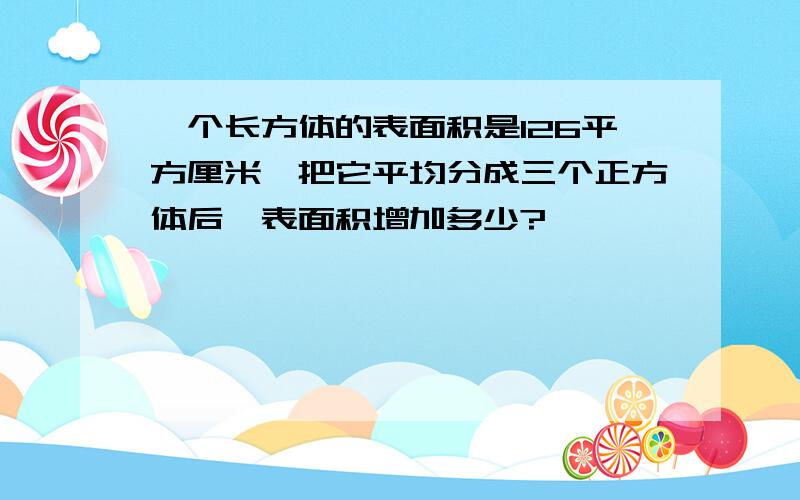 一个长方体的表面积是126平方厘米,把它平均分成三个正方体后,表面积增加多少?