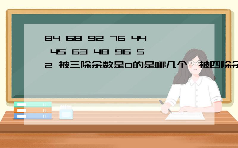 84 68 92 76 44 45 63 48 96 52 被三除余数是0的是哪几个,被四除余数是0的是哪几个.