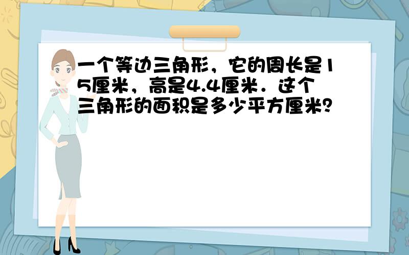 一个等边三角形，它的周长是15厘米，高是4.4厘米．这个三角形的面积是多少平方厘米？