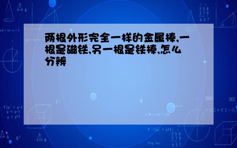 两根外形完全一样的金属棒,一根是磁铁,另一根是铁棒,怎么分辨