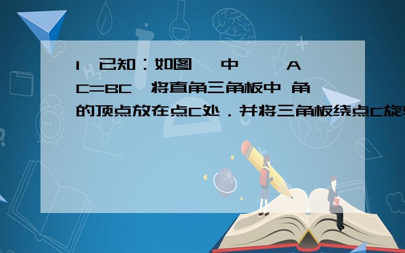 1、已知：如图, 中, ,AC=BC,将直角三角板中 角的顶点放在点C处．并将三角板绕点C旋转,三角板的两边分